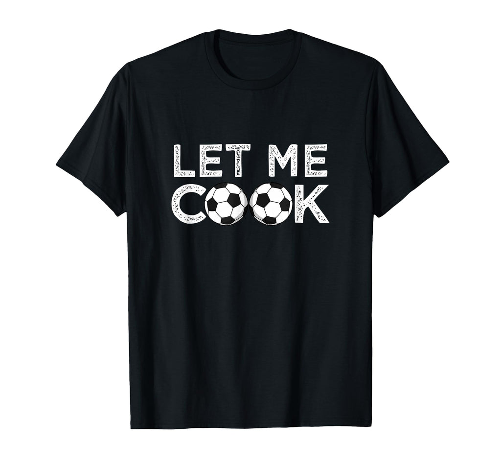 Soccer Let Me Cook Soccer Player T-Shirt - Casual Everyday Wear Men Women - T-Shirt, Sweatshirt, Hoodie