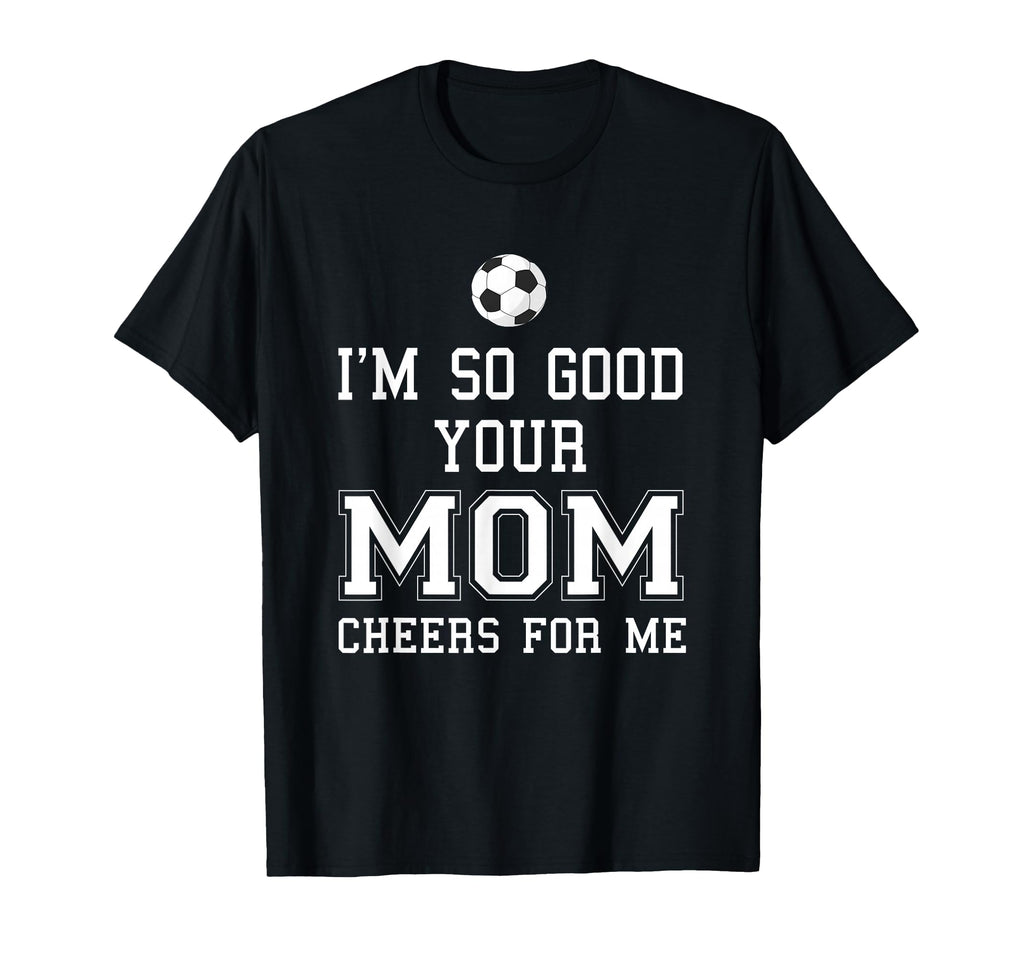 Im So Good Your Mom Cheers Me Soccer Ball T-Shirt - Trendy Graphic Unisex - T-Shirt, Sweatshirt, Hoodie