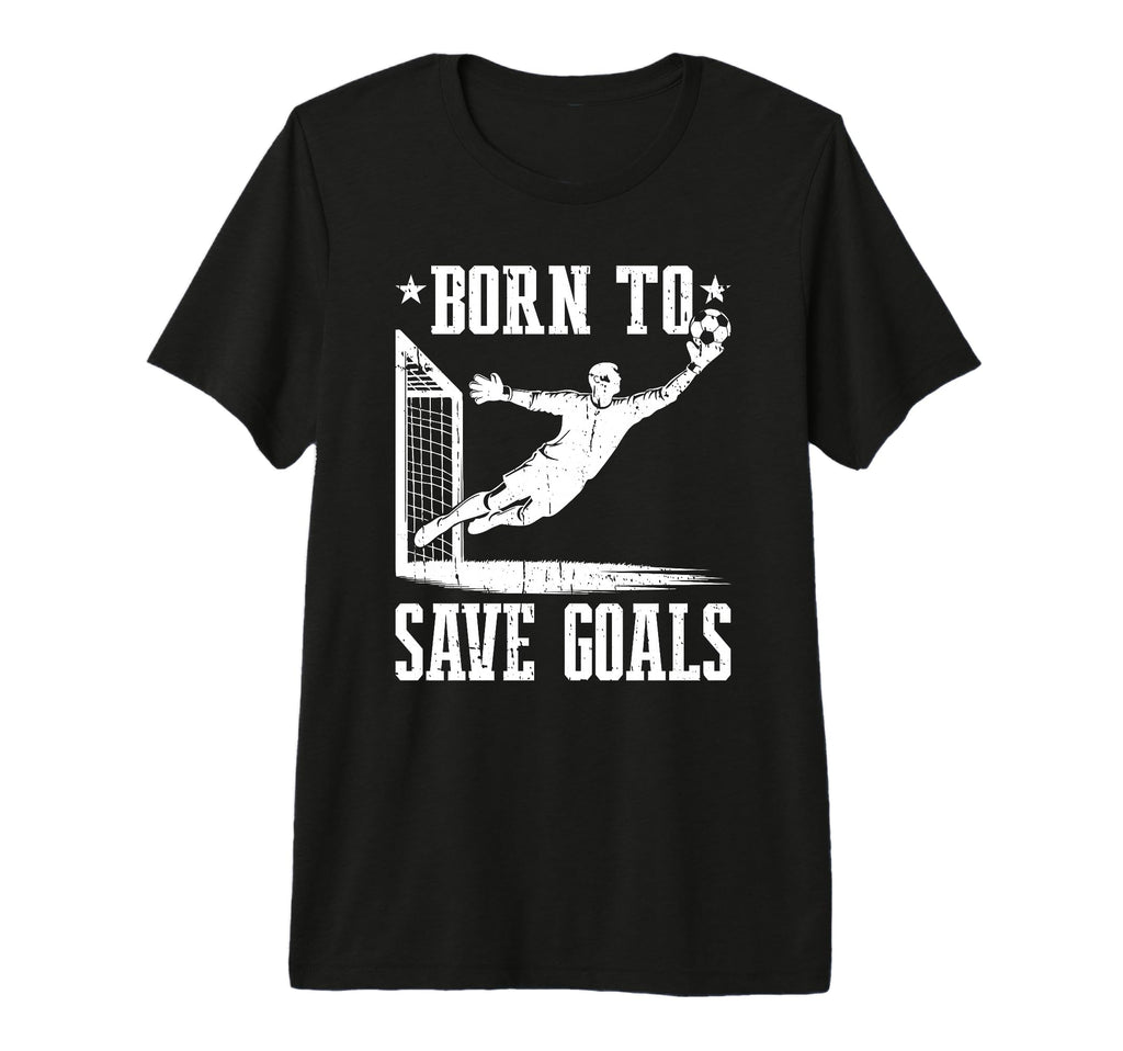 Born To Save Goals Soccer Goalie T-Shirt - Unique Graphic Unisex - T-Shirt, Sweatshirt, Hoodie