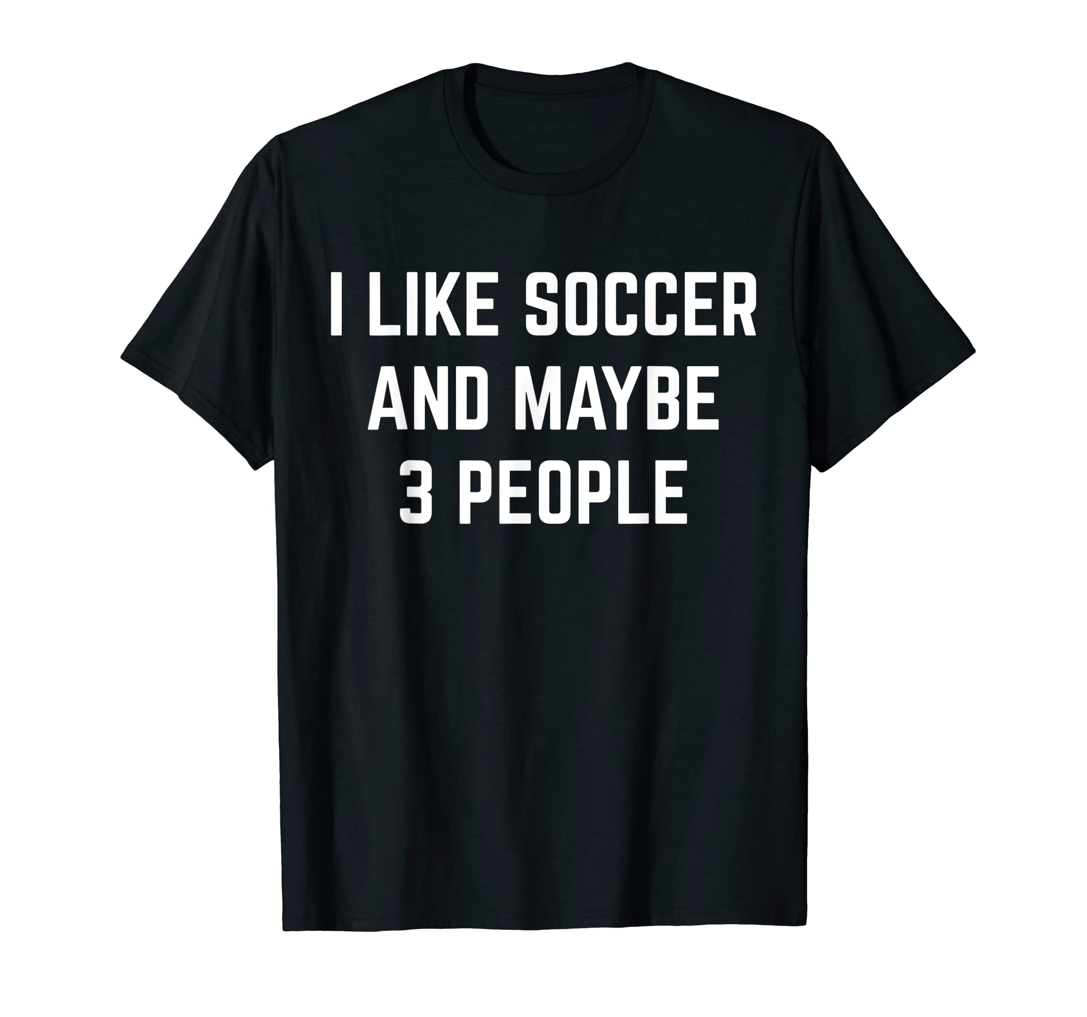 I Like Soccer And Maybe 3 People Soccer T-Shirt - Trendy Graphic Men Women - T-Shirt, Sweatshirt, Hoodie