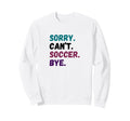 Sorry Cant Soccer Bye Funny Futbol Sweatshirt - Novelty Apparel Unisex - T-Shirt, Sweatshirt, Hoodie