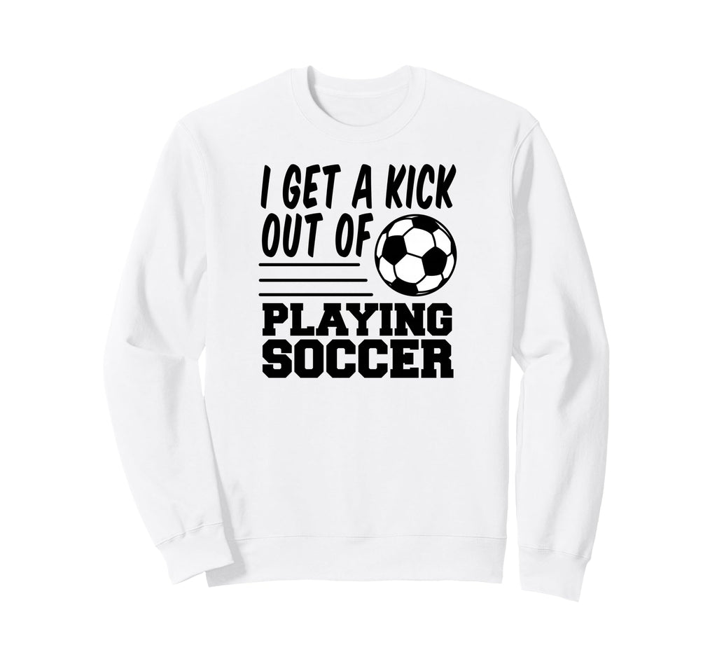 I Get Kick Out Playing Soccer Sweatshirt - Casual Everyday Wear for Adults - T-Shirt, Sweatshirt, Hoodie