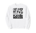 I Get Kick Out Playing Soccer Sweatshirt - Casual Everyday Wear for Adults - T-Shirt, Sweatshirt, Hoodie