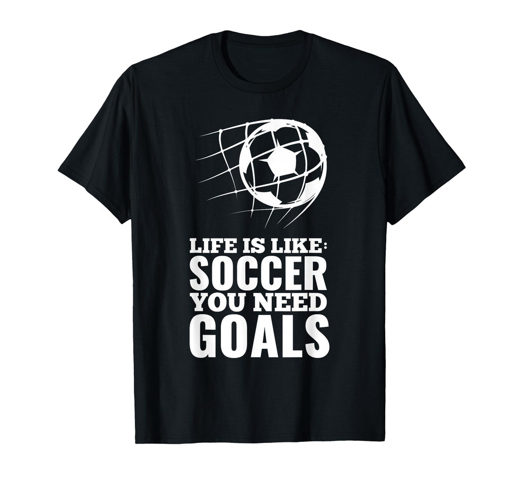 Life Is Like Soccer You Need Goals Fun T-Shirt - Fun Novelty Design Unisex - T-Shirt, Sweatshirt, Hoodie