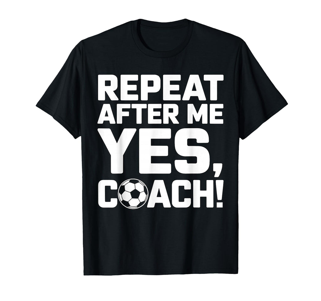 Soccer Coach Repeat After Me Yes Coach T-Shirt - Novelty Apparel Men Women - T-Shirt, Sweatshirt, Hoodie