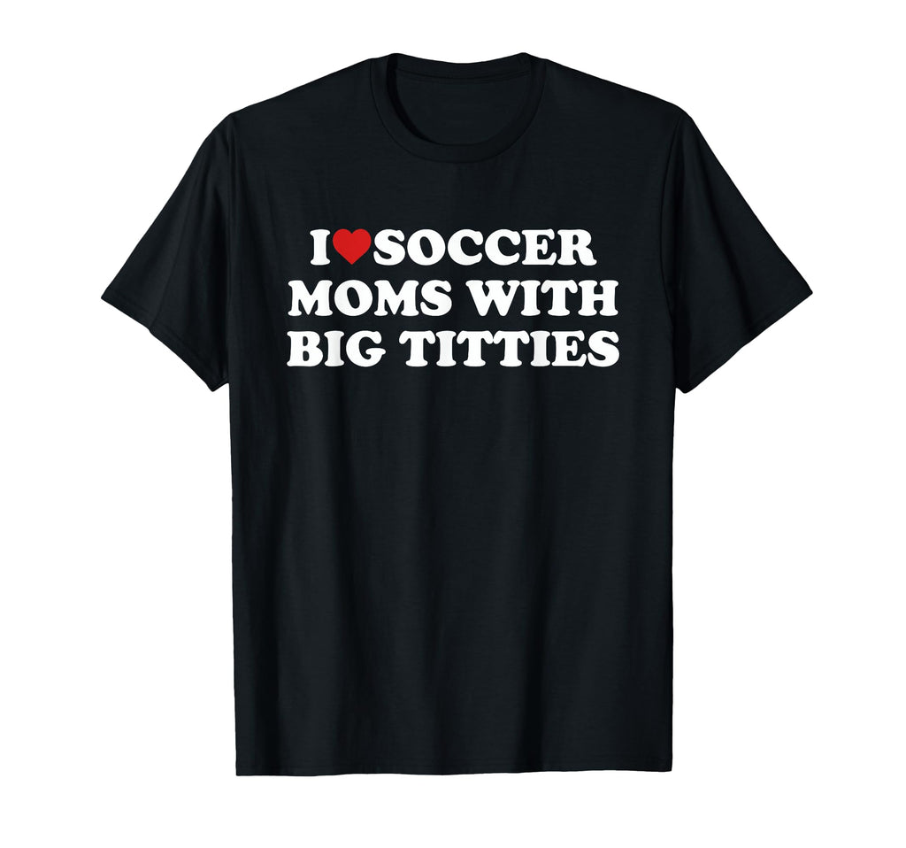 I Love Soccer Moms Big Titties Funny T-Shirt - Fun Novelty Design Unisex - T-Shirt, Sweatshirt, Hoodie