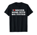 I Love Soccer Moms Big Titties Funny T-Shirt - Fun Novelty Design Unisex - T-Shirt, Sweatshirt, Hoodie