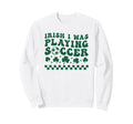 Irish I Was Playing Soccer St Sweatshirt - Streetwear Style Unisex - T-Shirt, Sweatshirt, Hoodie
