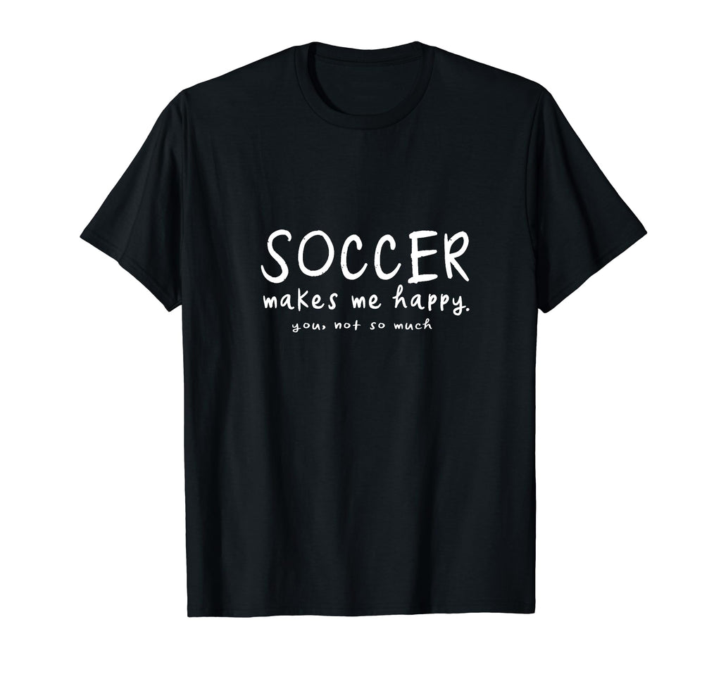 Soccer Makes Me Happy You Not So Much T-Shirt - Fun Novelty Design Unisex - T-Shirt, Sweatshirt, Hoodie