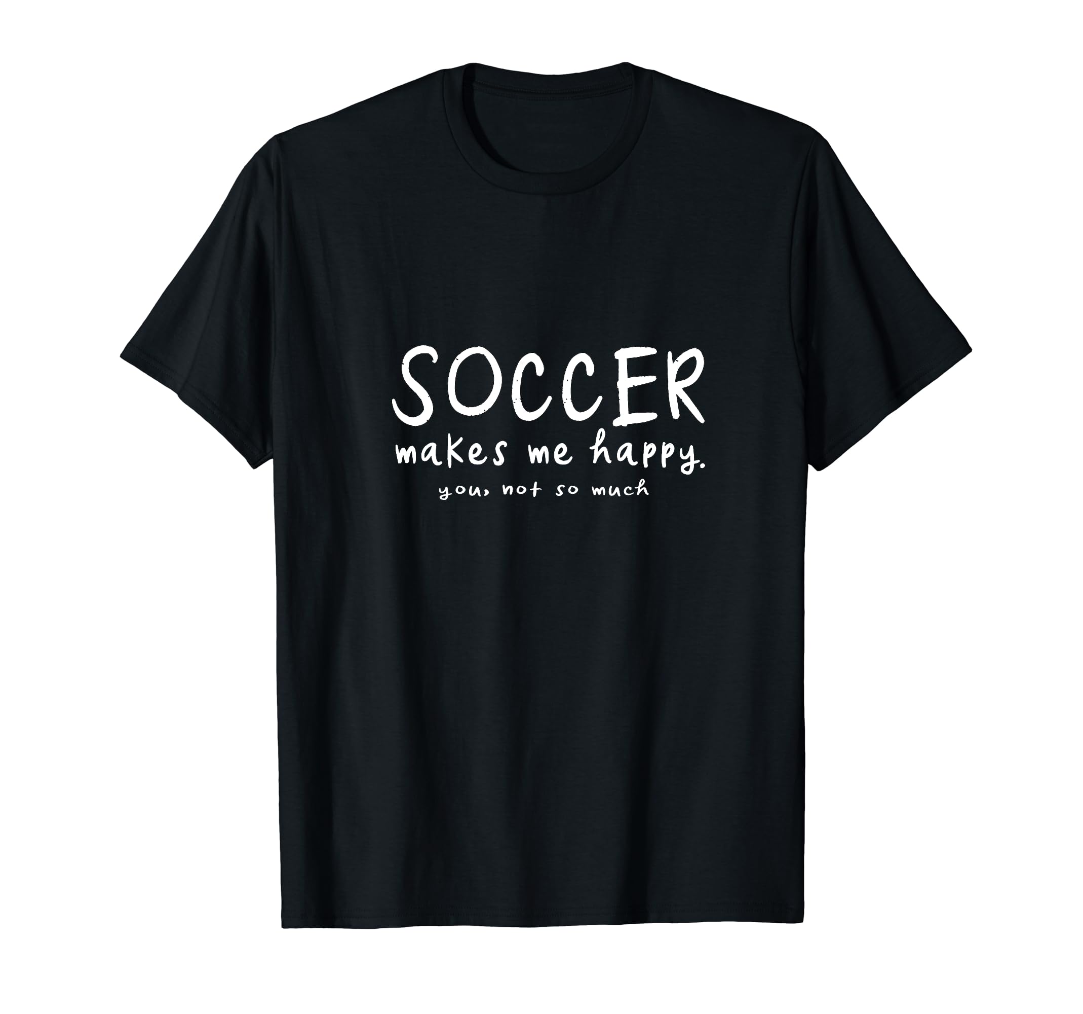 Soccer Makes Me Happy You Not So Much T-Shirt - Fun Novelty Design Unisex - T-Shirt, Sweatshirt, Hoodie