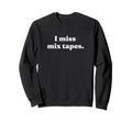 I Miss Mix Tapes 80S And 90S Music Sweatshirt - Graphic Print Unisex - T-Shirt, Sweatshirt, Hoodie
