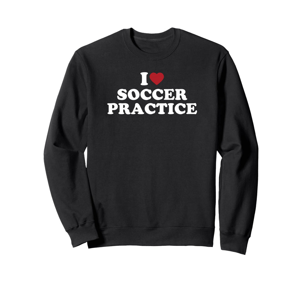 I Love Soccer Practice Sweatshirt - Novelty Apparel for Adults - T-Shirt, Sweatshirt, Hoodie