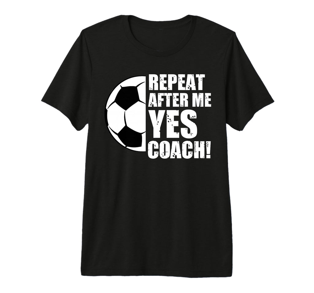Repeat After Me Yes Coach Funny Soccer T-Shirt - Graphic Print for Adults - T-Shirt, Sweatshirt, Hoodie