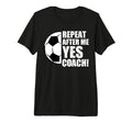 Repeat After Me Yes Coach Funny Soccer T-Shirt - Graphic Print for Adults - T-Shirt, Sweatshirt, Hoodie