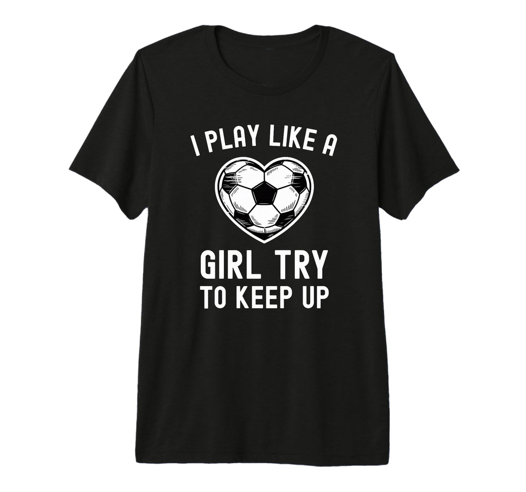 I Play Like Try To Keep Up Soccer T-Shirt - Custom Art Print Men Women - T-Shirt, Sweatshirt, Hoodie