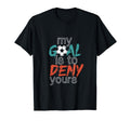 Funny Soccer Sports My Goal Deny Yours T-Shirt - Fun Novelty Design Unisex - T-Shirt, Sweatshirt, Hoodie