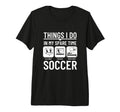 Soccer Things I Do My Spare Time Funny T-Shirt - Graphic Print Men Women - T-Shirt, Sweatshirt, Hoodie