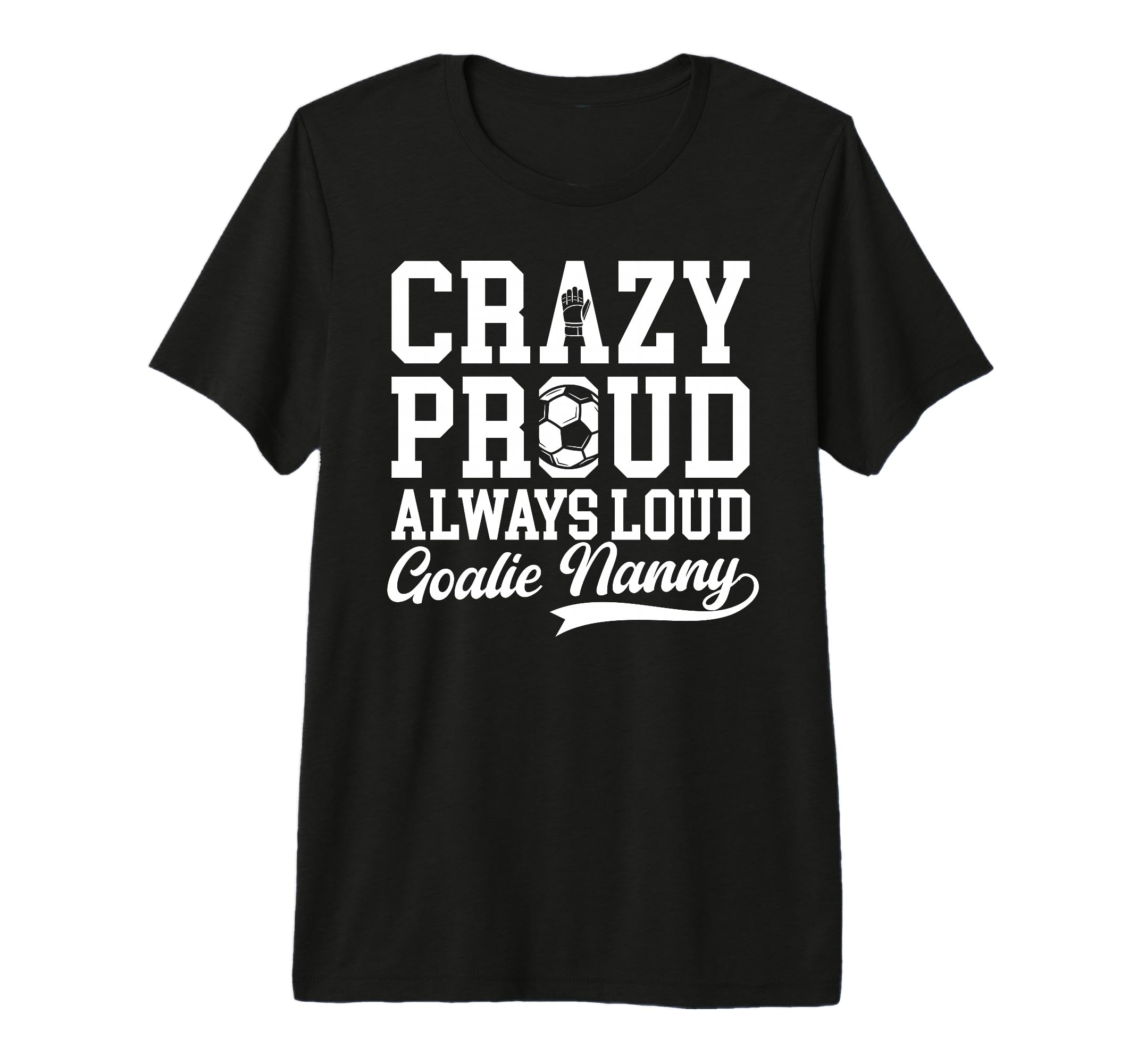 Crazy Proud Soccer Goalie Nanny T-Shirt - Casual Everyday Wear Men Women - T-Shirt, Sweatshirt, Hoodie