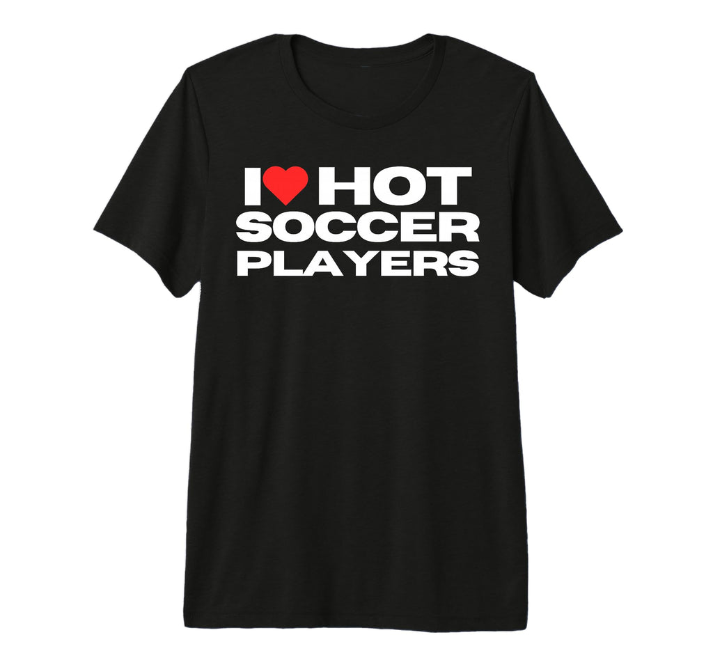 I Love Hot Soccer Players Funny Sports T-Shirt - Streetwear Style Unisex - T-Shirt, Sweatshirt, Hoodie