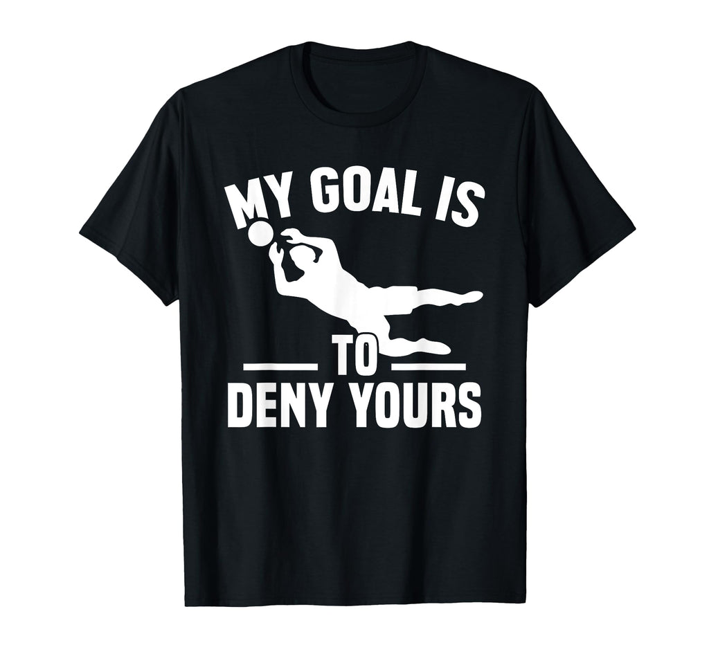 My Goal Is To Deny Yours Goalkeeper T-Shirt - Fun Novelty Design Men Women - T-Shirt, Sweatshirt, Hoodie