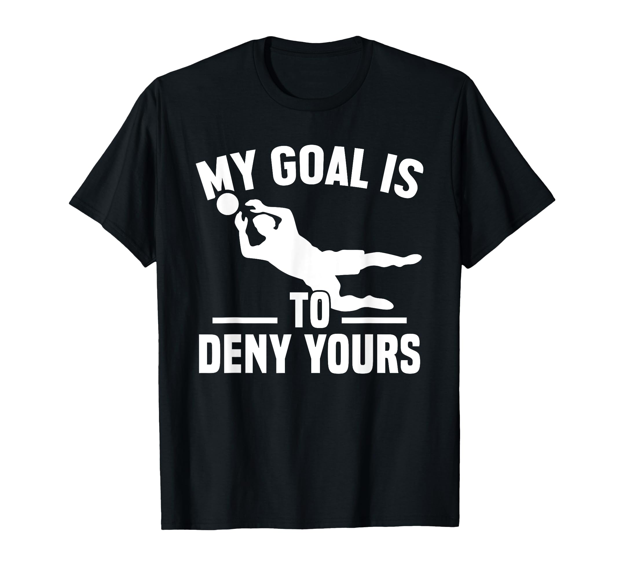 My Goal Is To Deny Yours Goalkeeper T-Shirt - Fun Novelty Design Men Women - T-Shirt, Sweatshirt, Hoodie