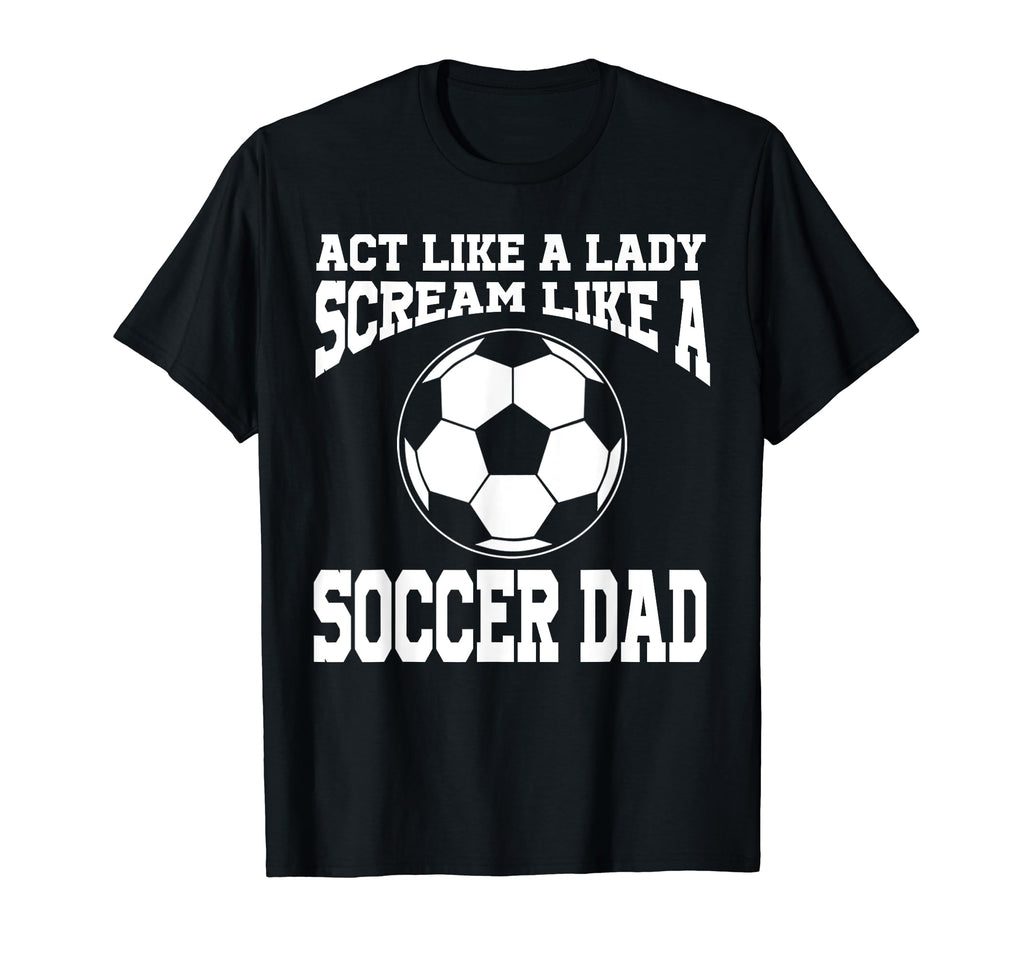 Act Like Lady Scream Like Soccer Dad T-Shirt - Novelty Apparel Men Women - T-Shirt, Sweatshirt, Hoodie