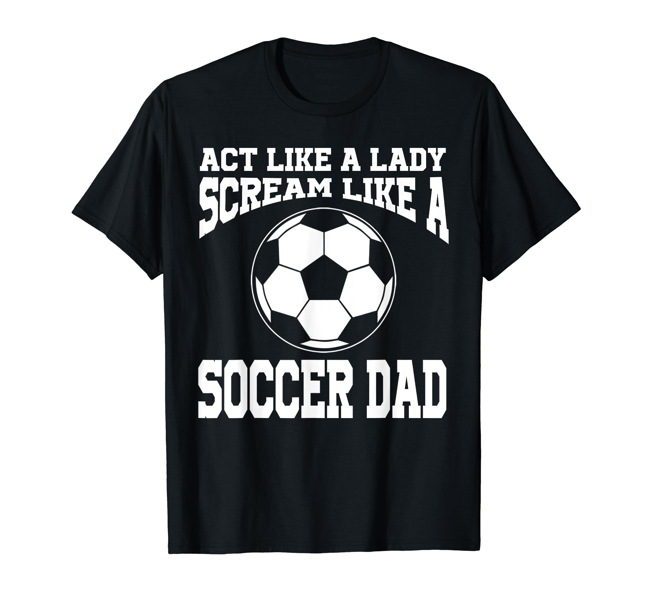 Act Like Lady Scream Like Soccer Dad T-Shirt - Novelty Apparel Men Women - T-Shirt, Sweatshirt, Hoodie