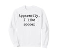 Apparently I Like Soccer Funny Mom Dad Sweatshirt - Trendy Graphic Unisex - T-Shirt, Sweatshirt, Hoodie