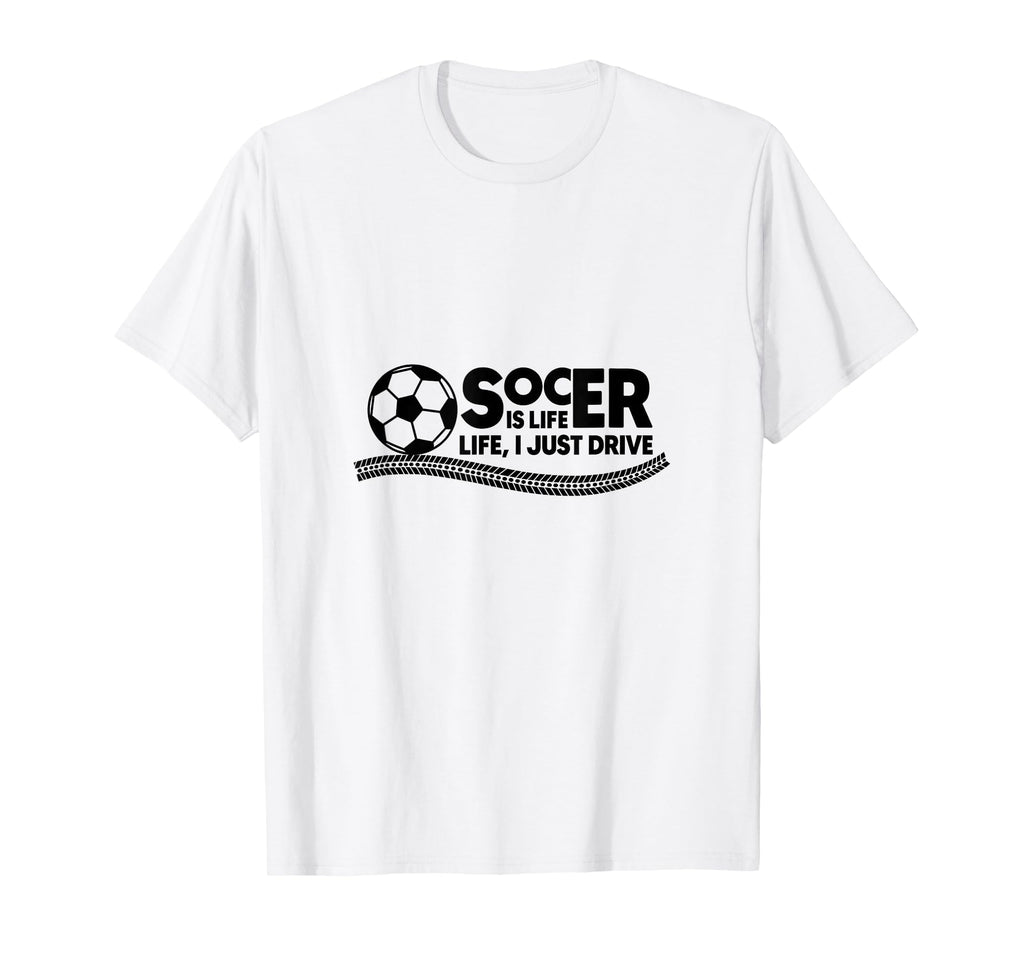 Soccer Is Life Life I Just Drive T-Shirt - Fun Novelty Design Men Women - T-Shirt, Sweatshirt, Hoodie