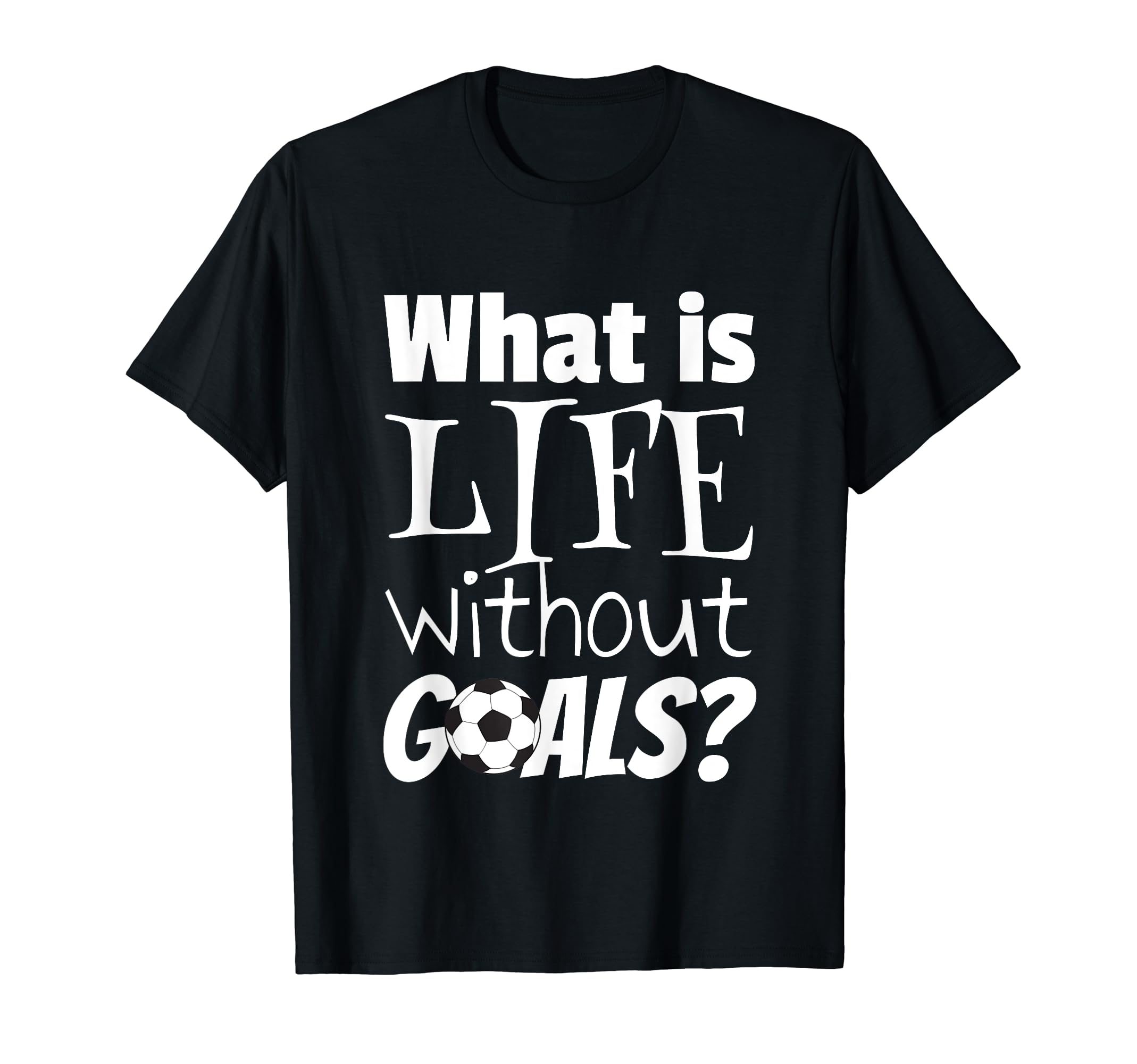 Soccer What Is Life Without Goals T-Shirt - Minimalist Print Unisex - T-Shirt, Sweatshirt, Hoodie