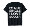 Im Not Single I Love Soccer Funny T-Shirt - Unique Graphic Unisex - T-Shirt, Sweatshirt, Hoodie