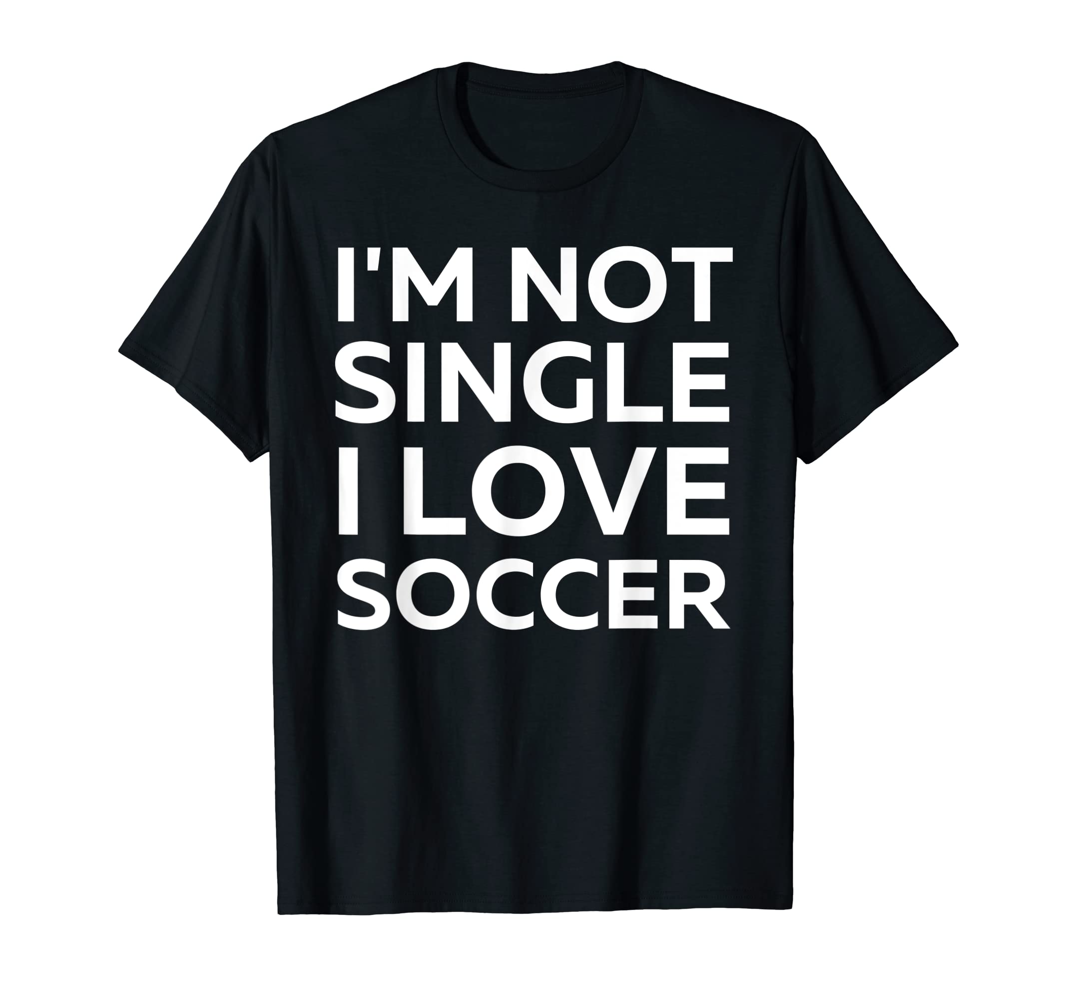 Im Not Single I Love Soccer Funny T-Shirt - Unique Graphic Unisex - T-Shirt, Sweatshirt, Hoodie