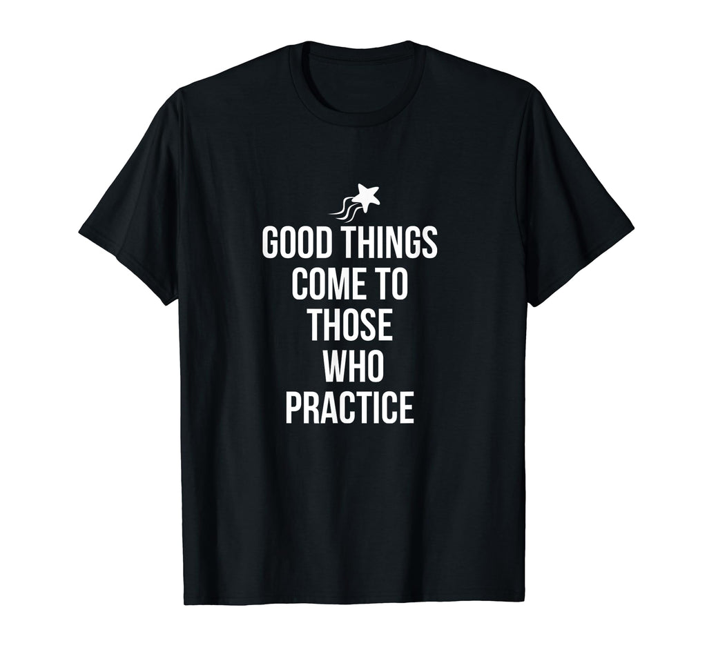 Good Things Come To Those Who Practice T-Shirt - Novelty Apparel Men Women - T-Shirt, Sweatshirt, Hoodie