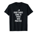 Good Things Come To Those Who Practice T-Shirt - Novelty Apparel Men Women - T-Shirt, Sweatshirt, Hoodie