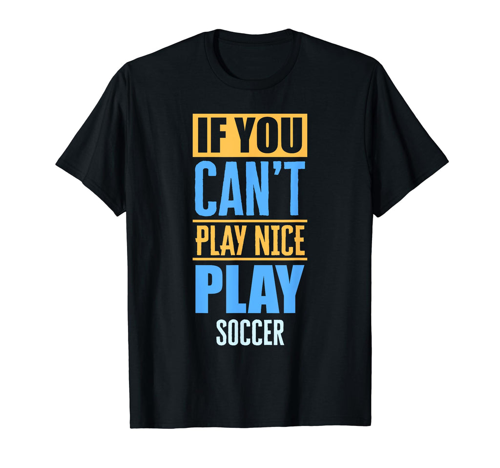 If You Cant Play Nice Play Soccer T-Shirt - Casual Everyday Wear Unisex - T-Shirt, Sweatshirt, Hoodie