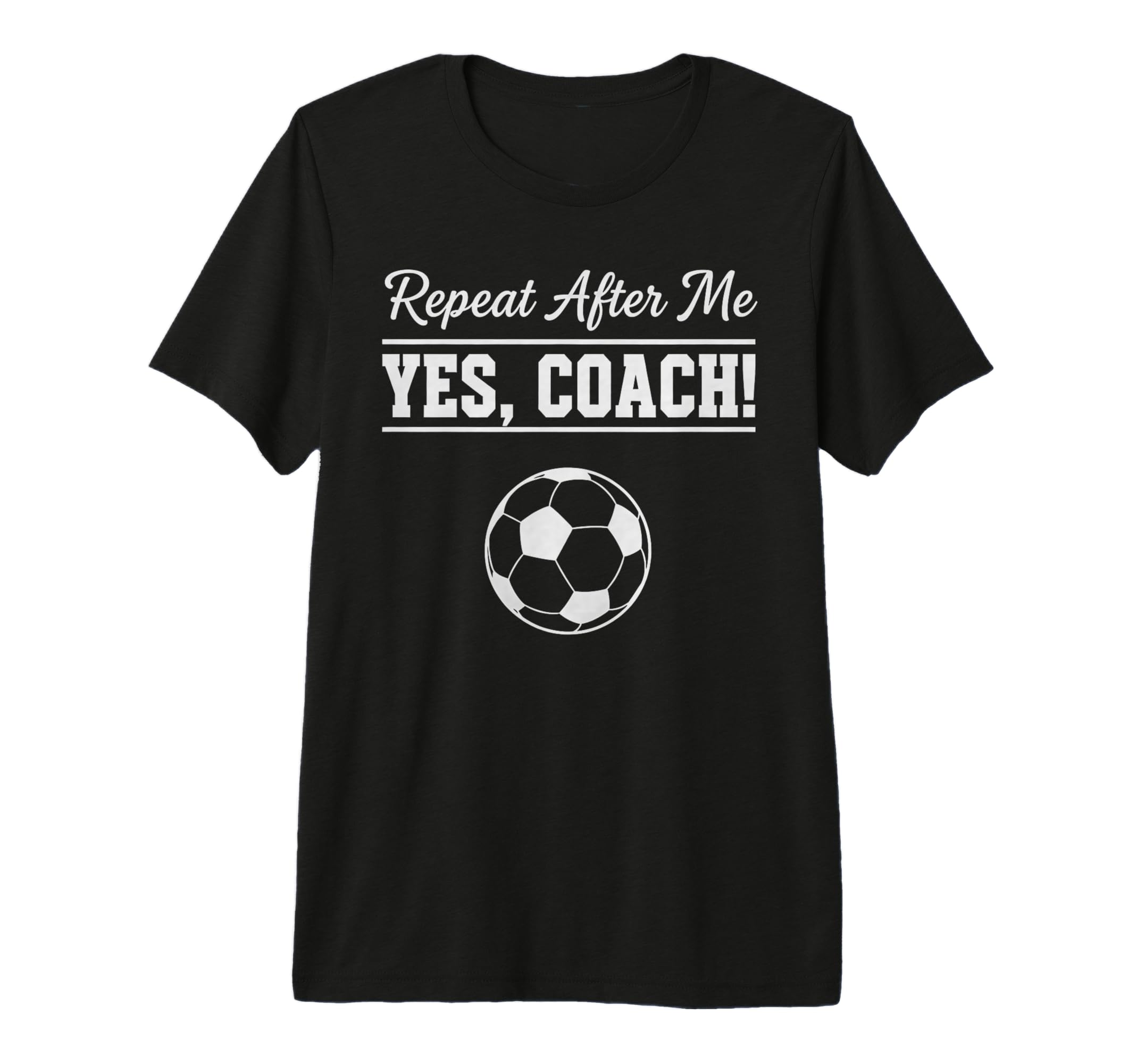Repeat After Me Yes Coach Funny Soccer T-Shirt - Unique Graphic Unisex - T-Shirt, Sweatshirt, Hoodie