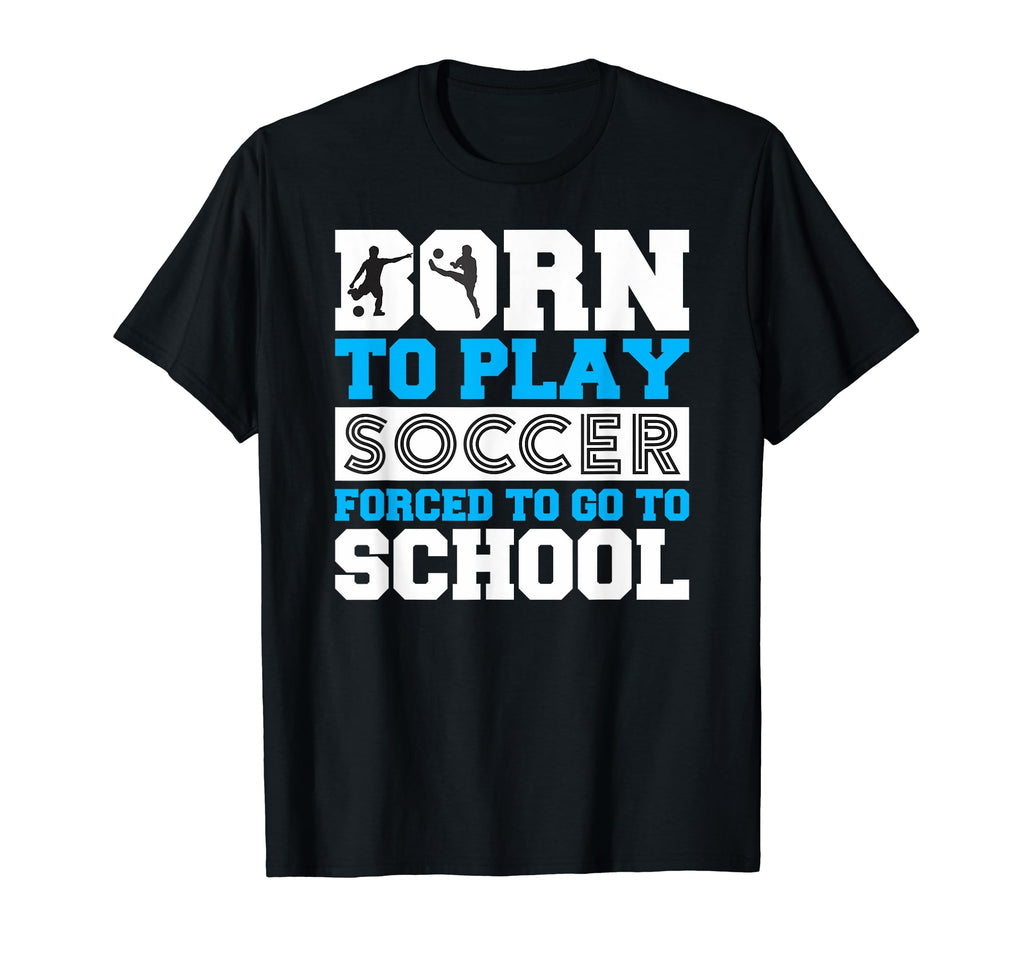 Born To Play Soccer Forced To Go To T-Shirt - Novelty Apparel for Adults - T-Shirt, Sweatshirt, Hoodie