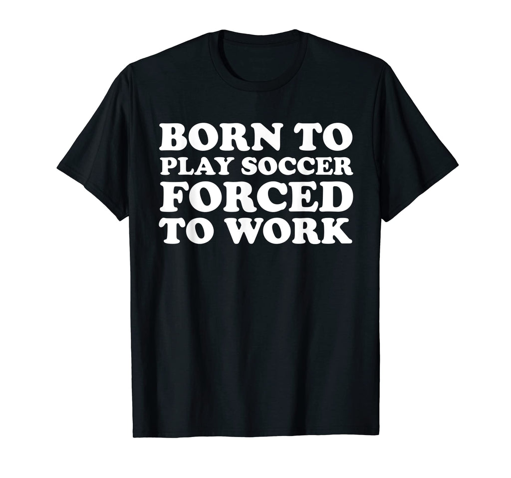 Born To Play Soccer Forced To Work T-Shirt - Aesthetic Graphic for Adults - T-Shirt, Sweatshirt, Hoodie