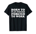 Born To Play Soccer Forced To Work T-Shirt - Aesthetic Graphic for Adults - T-Shirt, Sweatshirt, Hoodie