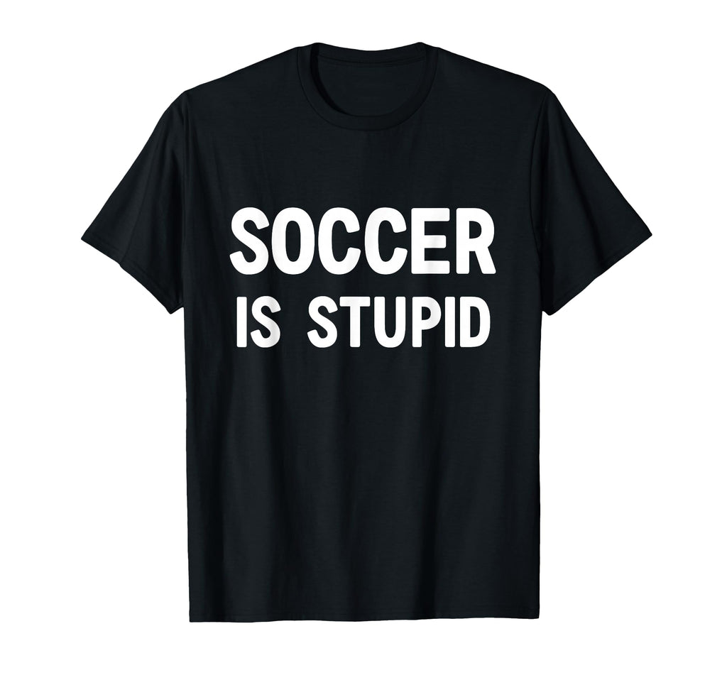 Soccer Is Stupid Funny Jokes Sarcastic T-Shirt - Novelty Apparel Men Women - T-Shirt, Sweatshirt, Hoodie