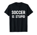 Soccer Is Stupid Funny Jokes Sarcastic T-Shirt - Novelty Apparel Men Women - T-Shirt, Sweatshirt, Hoodie