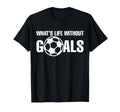 Whats Life Without Goals Soccer T-Shirt - Casual Everyday Wear for Adults - T-Shirt, Sweatshirt, Hoodie