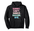 Sorry Cant Dance Soccer Bye Dance Hoodie - Fun Novelty Design Men Women - T-Shirt, Sweatshirt, Hoodie