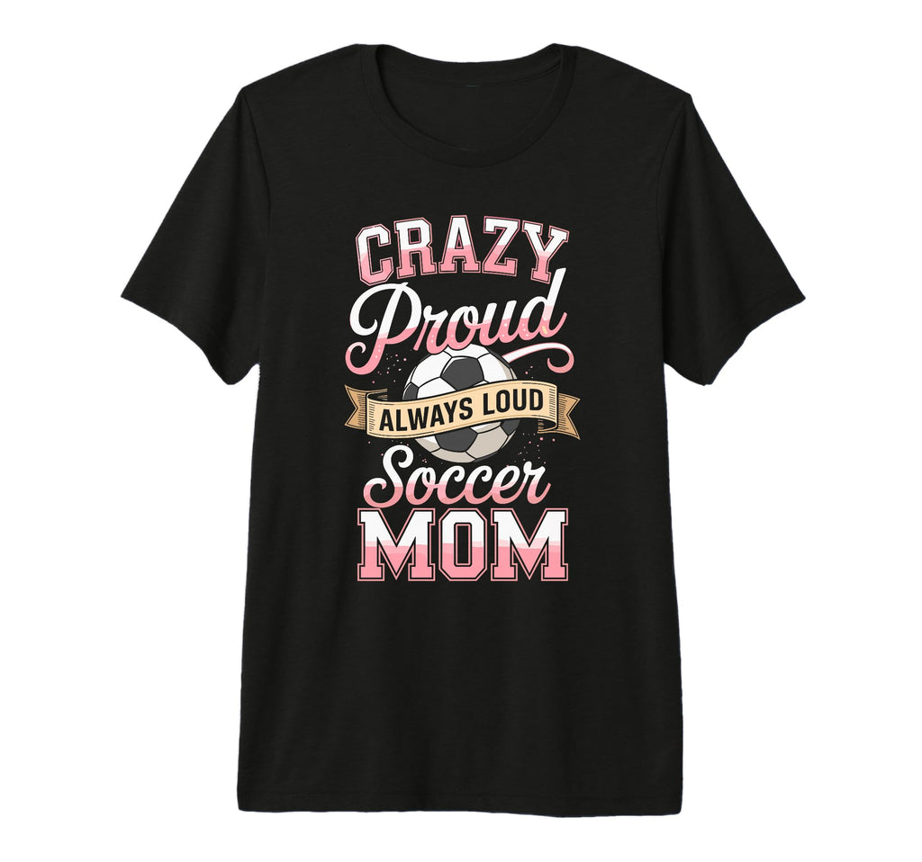 Crazy Proud Always Loud Soccer Mom T-Shirt - Streetwear Style Men Women - T-Shirt, Sweatshirt, Hoodie
