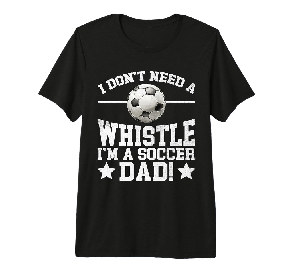 I Dont Need Whistle Im Soccer Dad Soccer T-Shirt - Custom Art Print Unisex - T-Shirt, Sweatshirt, Hoodie