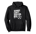 Sorry Cant Soccer Bye Funny Soccer Lovers Hoodie - Custom Art Print Unisex - T-Shirt, Sweatshirt, Hoodie