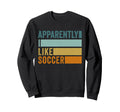 Apparently I Like Soccer Soccer Sweatshirt - Casual Everyday Wear Unisex - T-Shirt, Sweatshirt, Hoodie