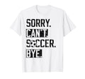 Sorry Cant Soccer Bye Funny Soccer Player T-Shirt - Graphic Print Unisex - T-Shirt, Sweatshirt, Hoodie