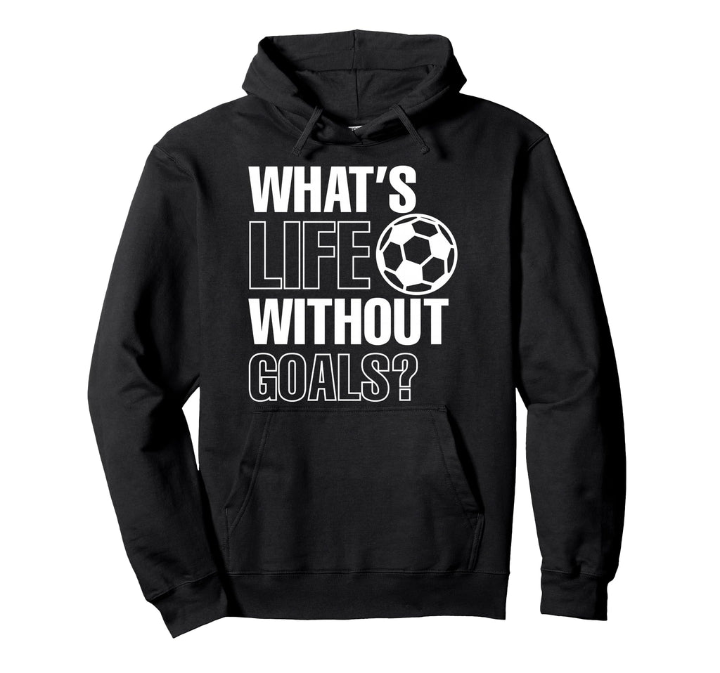 Whats Life Without Goals Soccer Player Hoodie - Novelty Apparel Unisex - T-Shirt, Sweatshirt, Hoodie