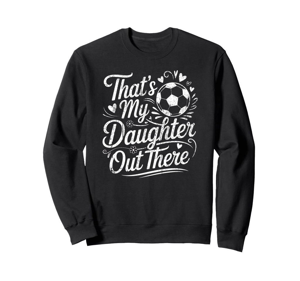Thats My Daughter Out There Soccer Sweatshirt - Trendy Graphic Men Women - T-Shirt, Sweatshirt, Hoodie